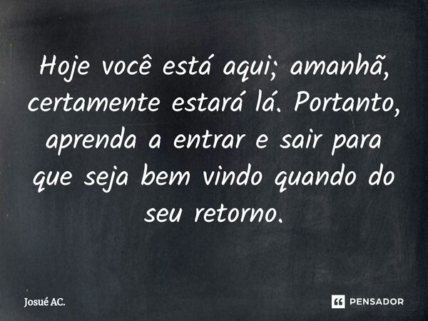 ⁠⁠Hoje você está aqui; amanhã, certamente estará lá. Portanto, aprenda a entrar e sair para que seja bem vindo quando do seu retorno.... Frase de Josué AC..