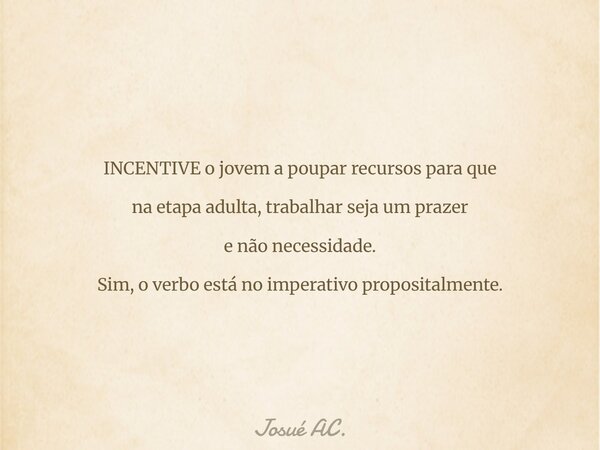 INCENTIVE o jovem a poupar recursos para que na etapa adulta, trabalhar seja um prazer e não necessidade. Sim, o verbo está no imperativo propositalmente.... Frase de Josué AC..