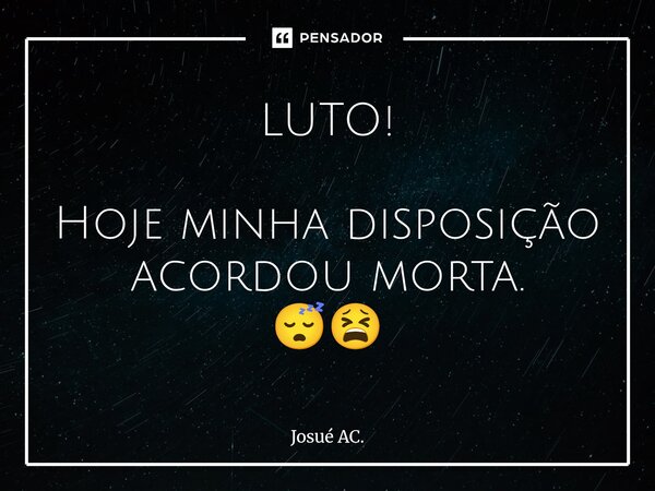 ⁠LUTO! Hoje minha disposição acordou morta. 😴😫... Frase de Josué AC..