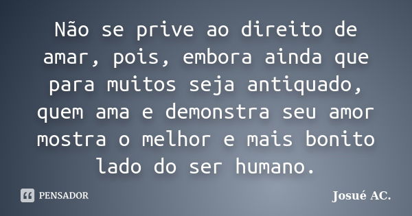 Não se prive ao direito de amar, pois, embora ainda que para muitos seja antiquado, quem ama e demonstra seu amor mostra o melhor e mais bonito lado do ser huma... Frase de Josué AC..