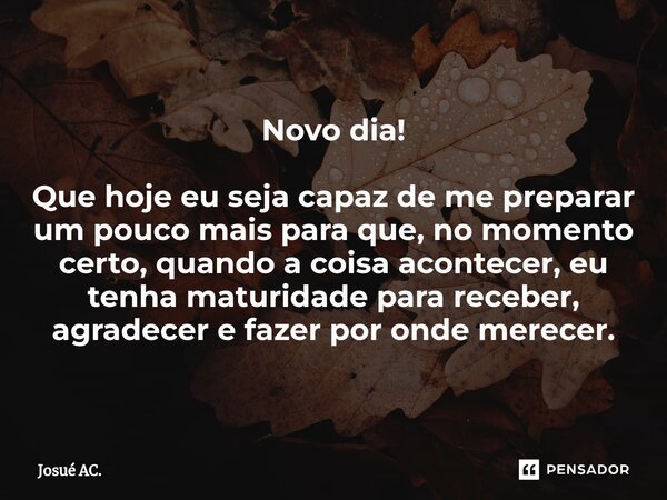 ⁠Novo dia! Que hoje eu seja capaz de me preparar um pouco mais para que, no momento certo, quando a coisa acontecer, eu tenha maturidade para receber, agradecer... Frase de Josué AC..