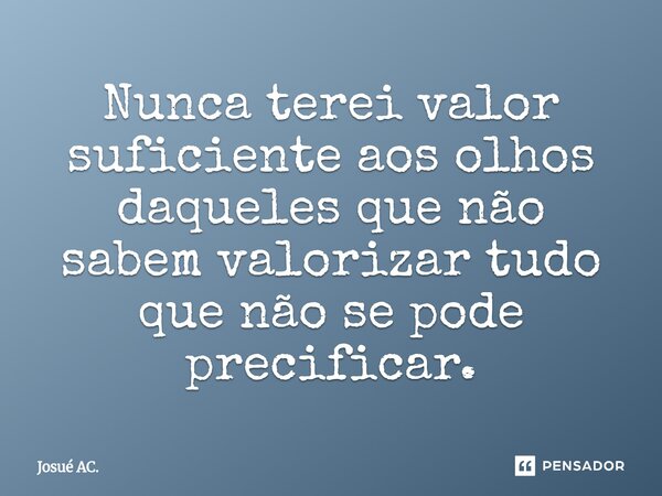 Nunca terei valor suficiente aos olhos daqueles que não sabem valorizar tudo que não se pode precificar.... Frase de Josué AC..