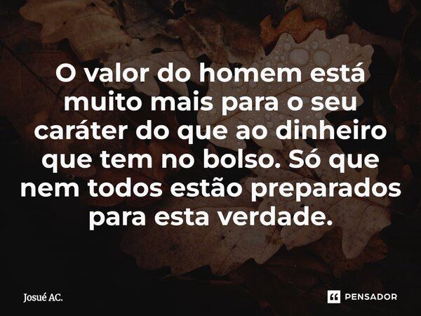 ⁠O valor do homem está muito mais para o seu caráter do que ao dinheiro que tem no bolso. Só que nem todos estão preparados para esta verdade.... Frase de Josué AC..