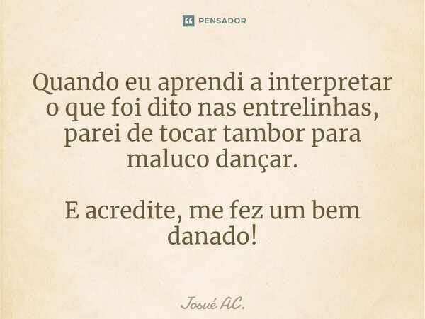 ⁠Quando eu aprendi a interpretar o que foi dito nas entrelinhas, parei de tocar tambor para maluco dançar. E acredite, me fez um bem danado!... Frase de Josué AC..