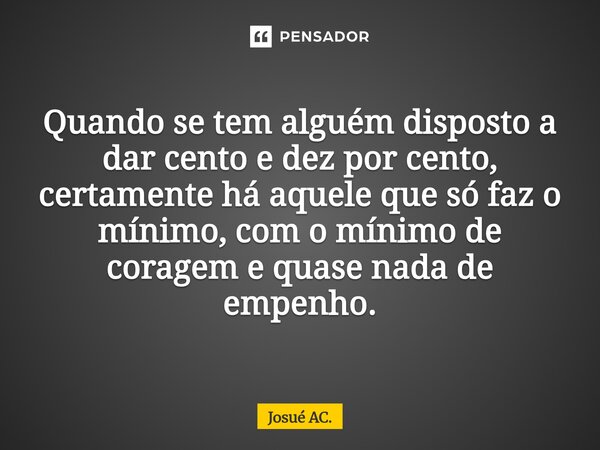 ⁠Quando se tem alguém disposto a dar cento e dez por cento, certamente há aquele que só faz o mínimo, com o mínimo de coragem e quase nada de empenho.... Frase de Josué AC..