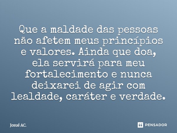 ⁠Que a maldade das pessoas não afetem meus princípios e valores. Ainda que doa, ela servirá para meu fortalecimento e nunca deixarei de agir com lealdade, carát... Frase de Josué AC..
