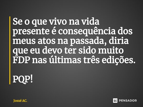 ⁠Se o que vivo na vida presente é consequência dos meus atos na passada, diria que eu devo ter sido muito FDP nas últimas três edições. PQP!... Frase de Josué AC..