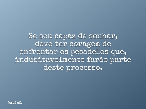 Se sou capaz de sonhar, devo ter coragem de enfrentar os pesadelos que, indubitavelmente farão parte deste processo.... Frase de Josué AC..