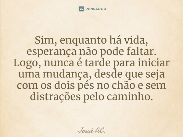 ⁠Sim, enquanto há vida, esperança não pode faltar. Logo, nunca é tarde para iniciar uma mudança, desde que seja com os dois pés no chão e sem distrações pelo ca... Frase de Josué AC..