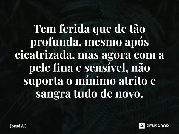 ⁠Tem ferida que de tão profunda, mesmo após cicatrizada, mas agora com a pele fina e sensível, não suporta o mínimo atrito e sangra tudo de novo.... Frase de Josué AC..
