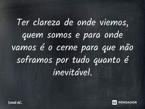 ⁠Ter clareza de onde viemos, quem somos e para onde vamos é o cerne para que não soframos por tudo quanto é inevitável.... Frase de Josué AC..