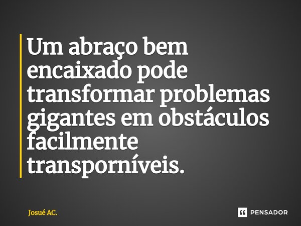 ⁠Um abraço bem encaixado pode transformar problemas gigantes em obstáculos facilmente transporníveis.... Frase de Josué AC..