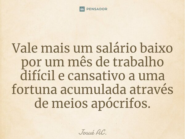 Vale mais um salário baixo por um mês de trabalho difícil e cansativo a uma fortuna acumulada através de meios apócrifos.... Frase de Josué AC..