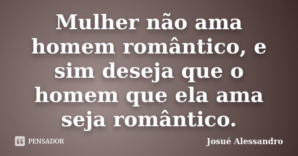 Mulher não ama homem romântico, e sim deseja que o homem que ela ama seja romântico.... Frase de Josué Alessandro.