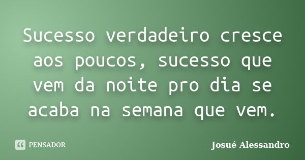 Sucesso verdadeiro cresce aos poucos, sucesso que vem da noite pro dia se acaba na semana que vem.... Frase de Josué Alessandro.