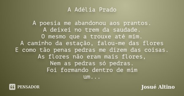 A Adélia Prado A poesia me abandonou aos prantos. A deixei no trem da saudade. O mesmo que a trouxe até mim. A caminho da estação, falou-me das flores E como tã... Frase de Josué Altino.