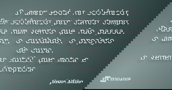 O amor está no silêncio, Em silêncio por tanto tempo. Passa num vento que não passa. o amor, o cuidado, o projeto de cura. o veneno sutil que mata e inspira... Frase de Josué Altino.