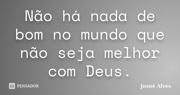 Não há nada de bom no mundo que não seja melhor com Deus.... Frase de Josué Alves.