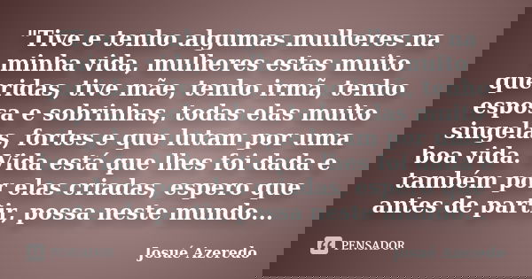 "Tive e tenho algumas mulheres na minha vida, mulheres estas muito queridas, tive mãe, tenho irmã, tenho esposa e sobrinhas, todas elas muito singelas, for... Frase de Josué Azeredo.