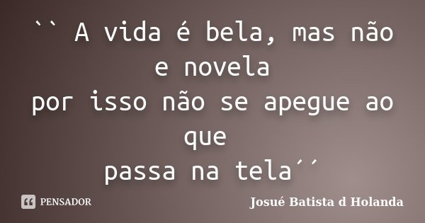 `` A vida é bela, mas não e novela por isso não se apegue ao que passa na tela´´... Frase de Josué Batista d Holanda.