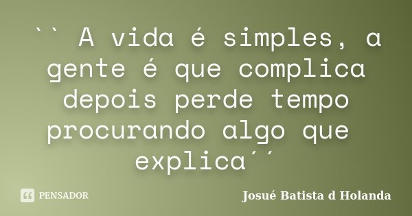 `` A vida é simples, a gente é que complica depois perde tempo procurando algo que explica´´... Frase de Josué Batista d Holanda.