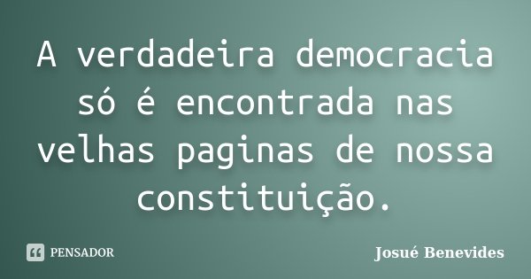 A verdadeira democracia só é encontrada nas velhas paginas de nossa constituição.... Frase de Josué Benevides.