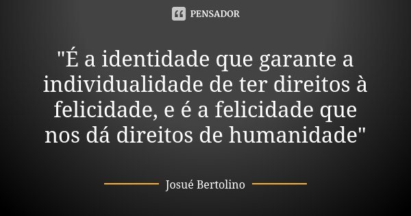 "É a identidade que garante a individualidade de ter direitos à felicidade, e é a felicidade que nos dá direitos de humanidade"... Frase de Josué Bertolino.