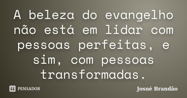 A beleza do evangelho não está em lidar com pessoas perfeitas, e sim, com pessoas transformadas.... Frase de Josué Brandão.