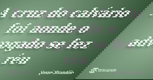 A cruz do calvário foi aonde o advogado se fez réu... Frase de Josué Brandão.