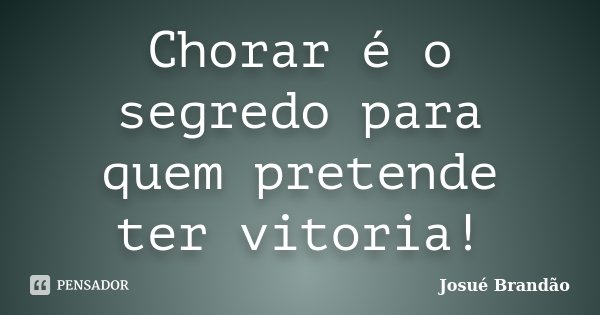 Chorar é o segredo para quem pretende ter vitoria!... Frase de Josué Brandão.