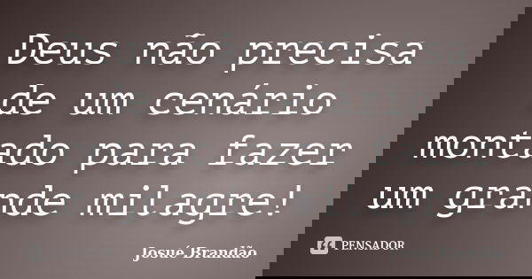 Deus não precisa de um cenário montado para fazer um grande milagre!... Frase de Josué Brandão.