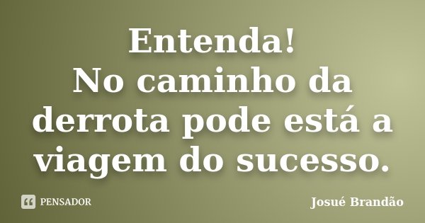 Entenda! No caminho da derrota pode está a viagem do sucesso.... Frase de Josué Brandão.