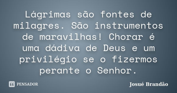 Lágrimas são fontes de milagres. São instrumentos de maravilhas! Chorar é uma dádiva de Deus e um privilégio se o fizermos perante o Senhor.... Frase de Josué Brandão.