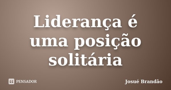 Liderança é uma posição solitária... Frase de Josué Brandão.