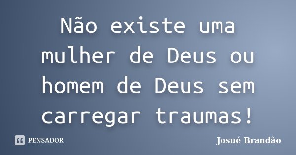 Não existe uma mulher de Deus ou homem de Deus sem carregar traumas!... Frase de Josué Brandão.