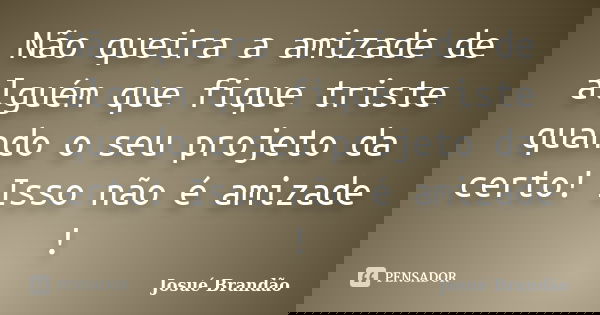Não queira a amizade de alguém que fique triste quando o seu projeto da certo! Isso não é amizade !... Frase de Josué Brandão.