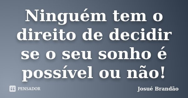 Ninguém tem o direito de decidir se o seu sonho é possível ou não!... Frase de Josué Brandão.