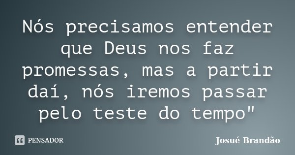 Nós precisamos entender que Deus nos faz promessas, mas a partir daí, nós iremos passar pelo teste do tempo"... Frase de Josué Brandão.