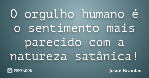 O orgulho humano é o sentimento mais parecido com a natureza satânica!... Frase de Josué Brandão.