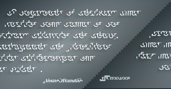 O segredo é deixar uma noite sem cama e se prostrar diante de deus, uma madrugada de joelhos faz muita diferença em sua vida .... Frase de Josué Brandão.