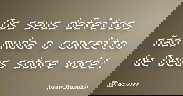 Os seus defeitos não muda o conceito de Deus sobre você!... Frase de Josué Brandão.