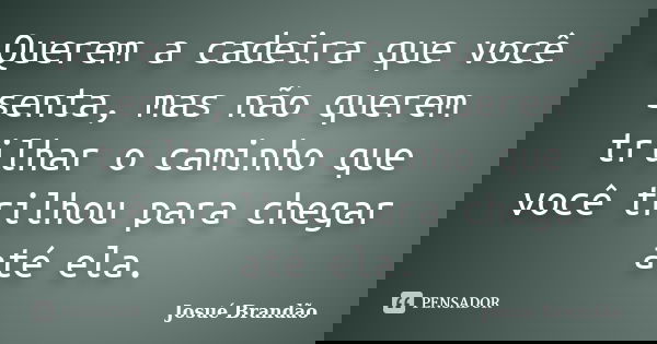 Querem a cadeira que você senta, mas não querem trilhar o caminho que você trilhou para chegar até ela.... Frase de Josué Brandão.