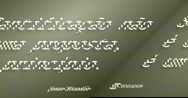 Santificação não é uma proposta, é um princípio.... Frase de Josué Brandão.