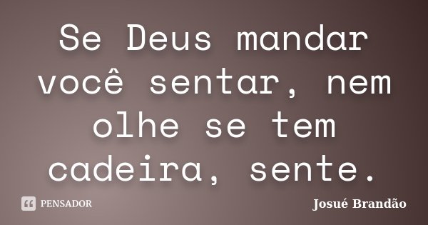 Se Deus mandar você sentar, nem olhe se tem cadeira, sente.... Frase de Josué Brandão.