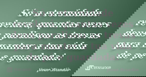Só a eternidade revelará, quantas vezes deus paralisou as trevas para manter a tua vida de pé e guardada!... Frase de Josué Brandão.