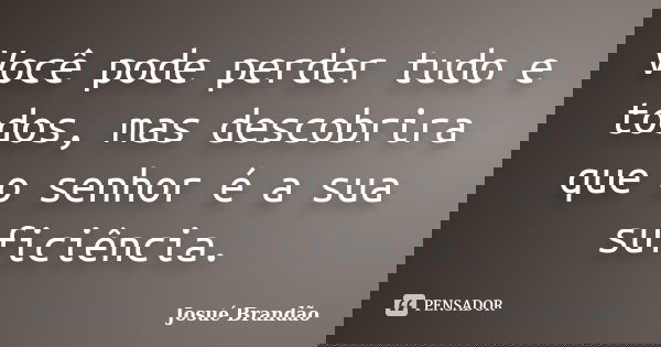 Você pode perder tudo e todos, mas descobrira que o senhor é a sua suficiência.... Frase de Josué Brandão.