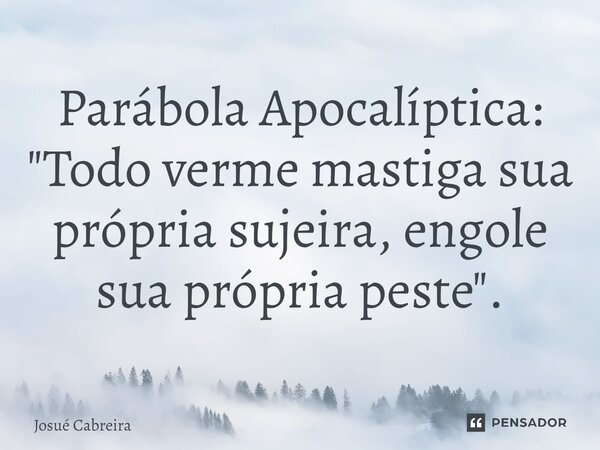 ⁠Parábola Apocalíptica: "Todo verme mastiga sua própria sujeira, engole sua própria peste".... Frase de Josué Cabreira.