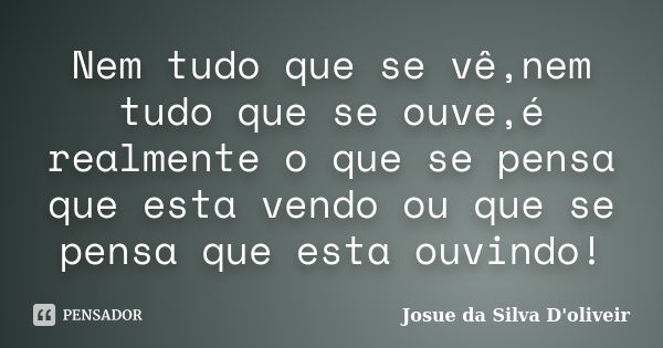 Nem tudo que se vê,nem tudo que se ouve,é realmente o que se pensa que esta vendo ou que se pensa que esta ouvindo!... Frase de Josue da Silva D'oliveir.