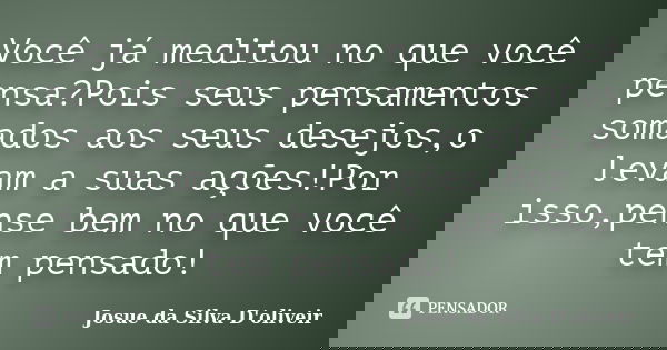 Você já meditou no que você pensa?Pois seus pensamentos somados aos seus desejos,o levam a suas ações!Por isso,pense bem no que você tem pensado!... Frase de Josue da Silva D'oliveir.