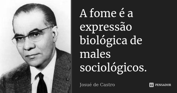 A fome é a expressão biológica de males sociológicos.... Frase de Josué de Castro.